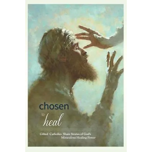 Chosen to Heal: Gifted Catholics Share Stories of God's Miraculous Healing Power - Paperback