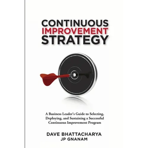 Continuous Improvement Strategy - A Business Leader's Guide to Selecting, Deploying and Sustaining a Successful Continuous Improvement Program - Paperback