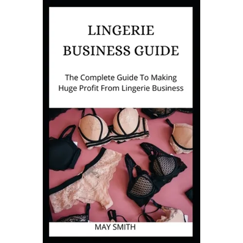 Lingerie Business Guide: The Complete Guide To Making Huge Profit From Lingerie Business - Paperback