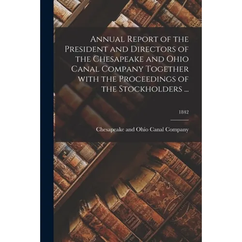 Annual Report of the President and Directors of the Chesapeake and Ohio Canal Company Together With the Proceedings of the Stockholders ...; 1842 - Paperback