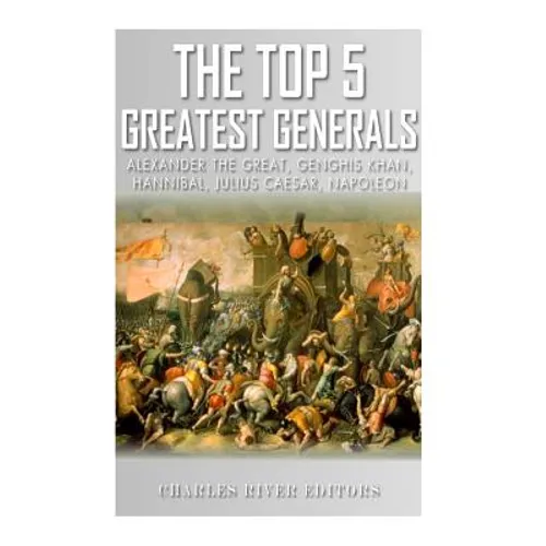 The Top 5 Greatest Generals: Alexander the Great, Hannibal, Julius Caesar, Genghis Khan, and Napoleon Bonaparte - Paperback