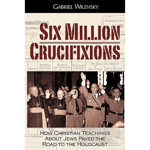 Six Million Crucifixions: How Christian Teachings About Jews Paved the Road to the Holocaust - Paperback