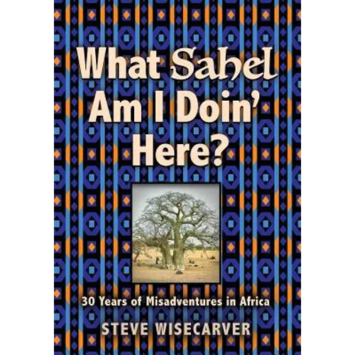 What Sahel Am I Doin' Here?: 30 Years of Misadventures in Africa - Hardcover