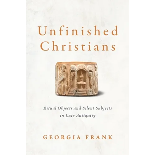 Unfinished Christians: Ritual Objects and Silent Subjects in Late Antiquity - Hardcover