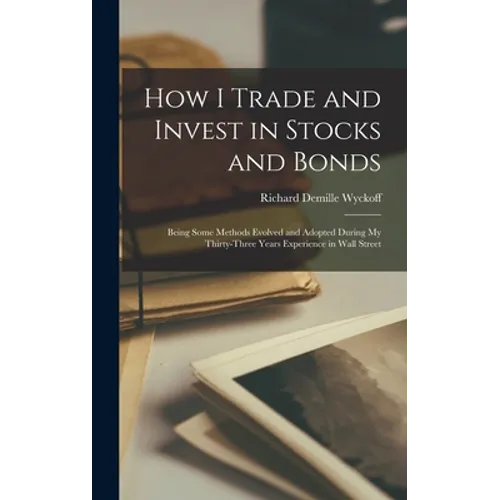 How I Trade and Invest in Stocks and Bonds: Being Some Methods Evolved and Adopted During my Thirty-three Years Experience in Wall Street - Hardcover