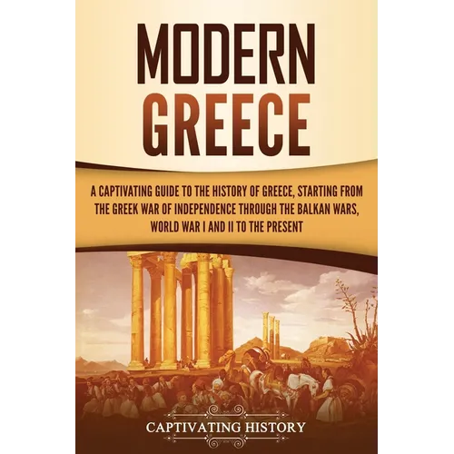 Modern Greece: A Captivating Guide to the History of Greece, Starting from the Greek War of Independence Through the Balkan Wars, Wor - Paperback