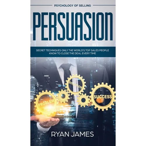 Persuasion: Psychology of Selling - Secret Techniques Only The World's Top Sales People Know To Close The Deal Every Time (Influen - Hardcover