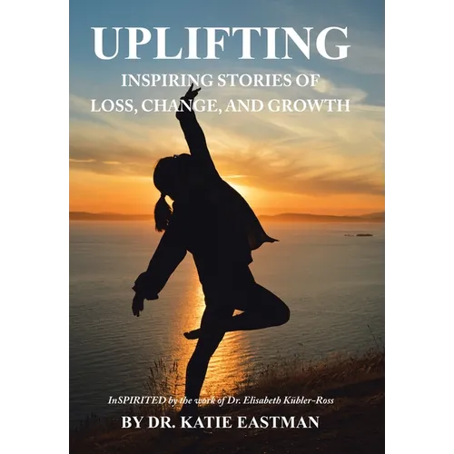 Uplifting: Inspiring Stories of Loss, Change, and Growth Inspirited by the work of Dr. Elisabeth Kübler-Ross - Hardcover