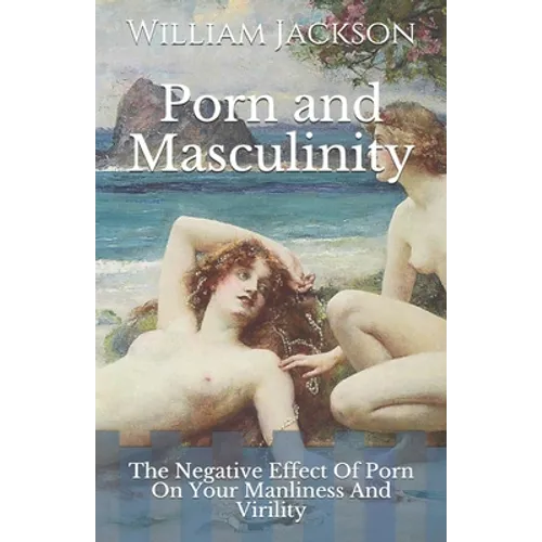 Porn and Masculinity: The Negative Effect Of Porn On Your Manliness And Virility - Paperback