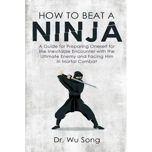 How to Beat a Ninja: A Guide for Preparing Oneself for the Inevitable Encounter with the Ultimate Enemy and Facing Him in Mortal Combat - Paperback