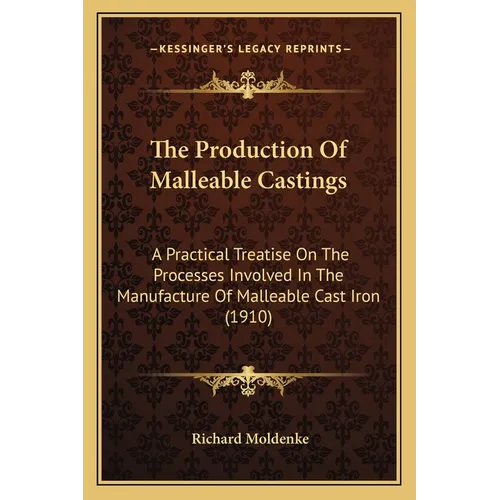 The Production Of Malleable Castings: A Practical Treatise On The Processes Involved In The Manufacture Of Malleable Cast Iron (1910) - Paperback