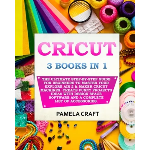 Cricut: 3 BOOKS IN 1: The Ultimate Step-By-Step Guide For Beginners To Master Your Explore Air 2 & Maker Cricut Machines. Crea - Paperback