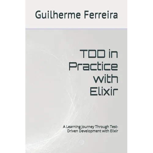 TDD in Practice with Elixir: A Learning Journey Through Test-Driven Development with Elixir - Paperback