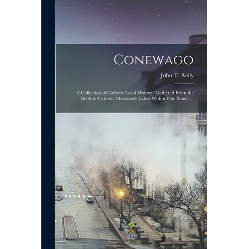 Conewago: A Collection of Catholic Local History: Gathered From the Fields of Catholic Missionary Labor Within our Reach ... - Paperback