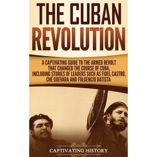 The Cuban Revolution: A Captivating Guide to the Armed Revolt That Changed the Course of Cuba, Including Stories of Leaders Such as Fidel Ca - Hardcover