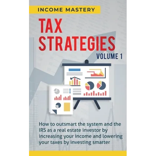 Tax Strategies: How to Outsmart the System and the IRS as a Real Estate Investor by Increasing Your Income and Lowering Your Taxes by Investing Smarte - Paperback