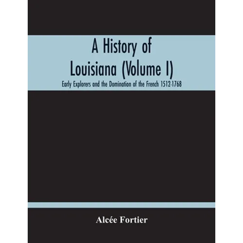 A History Of Louisiana (Volume I); Early Explorers And The Domination Of The French 1512-1768 - Paperback