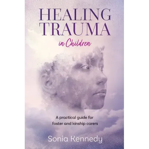 Healing Trauma in Children: A Practical Guide for Foster and Kinship Carers - Paperback