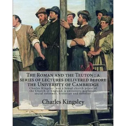 The Roman and the Teuton: a series of lectures delivered before the University of Cambridge By: Charles Kingsley: Charles Kingsley (12 June 1819 - Paperback