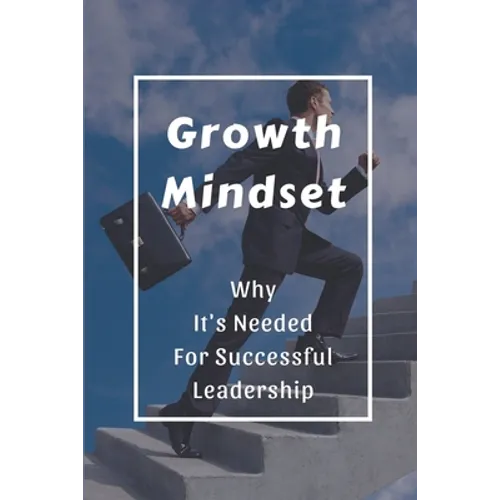 Growth Mindset: Why It's Needed For Successful Leadership: Qualities Of A Successful Leader - Paperback