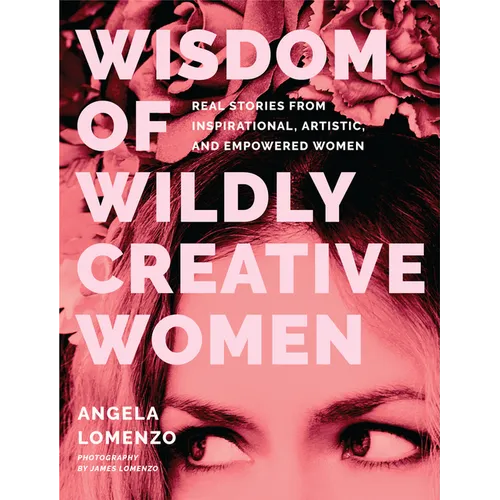 Wisdom of Wildly Creative Women: Real Stories from Inspirational, Artistic, and Empowered Women (True Life Stories, Beautiful Photography) - Hardcover