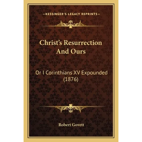 Christ's Resurrection and Ours: Or I Corinthians XV Expounded (1876) - Paperback
