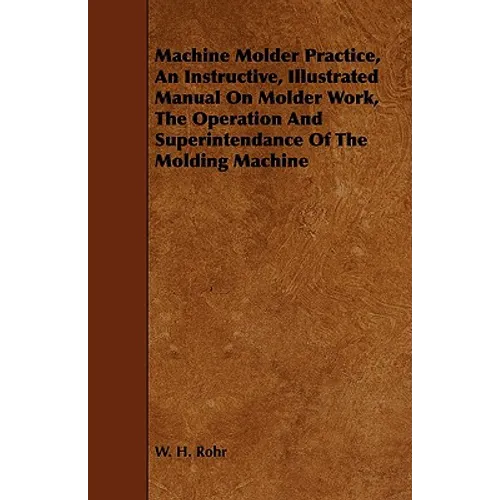 Machine Molder Practice, An Instructive, Illustrated Manual On Molder Work, The Operation And Superintendance Of The Molding Machine - Paperback