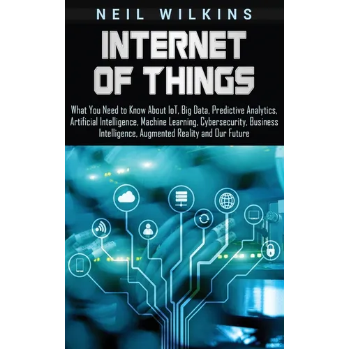 Internet of Things: What You Need to Know About IoT, Big Data, Predictive Analytics, Artificial Intelligence, Machine Learning, Cybersecur - Hardcover