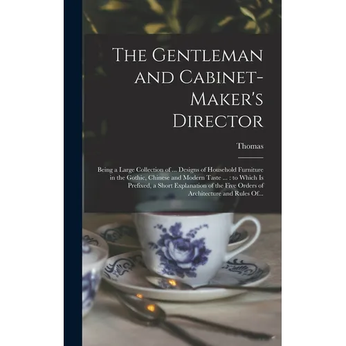 The Gentleman and Cabinet-maker's Director: Being a Large Collection of ... Designs of Household Furniture in the Gothic, Chinese and Modern Taste ... - Hardcover
