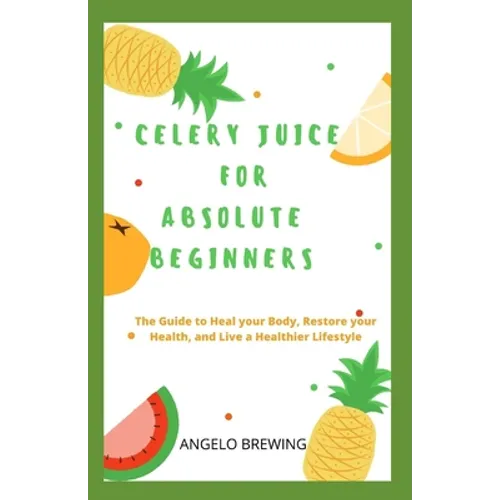 Celery Juice for Absolute Beginners: The Guide To Heal Your Body, Restore Your Health, And Live A Healthier Life - Paperback
