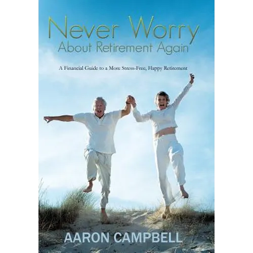 Never Worry about Retirement Again: A Financial Guide to a More Stress-Free, Happy Retirement - Hardcover
