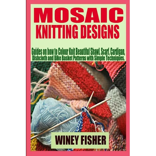 Mosaic Knitting Designs: Guides on how to Colour Knit Beautiful Shawl, Scarf, Cardigan, Dishcloth and Bike Basket Patterns with Simple Techniques. - Paperback