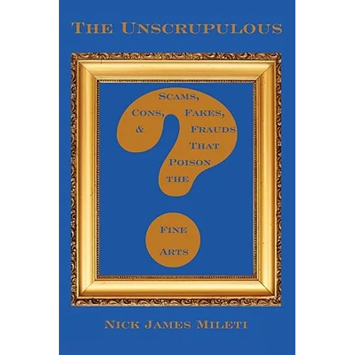 The Unscrupulous: Scams, Cons, Fakes, & Frauds That Poison the Fine Arts - Paperback