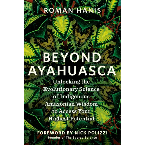 Beyond Ayahuasca: Unlocking the Evolutionary Science of Indigenous Amazonian Wisdom to Access Your Highest Potential - Paperback
