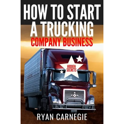 How To Start A Trucking Company Business: Trucking Business Secrets To Make Good Profits And Be Successful In The Industry - Paperback