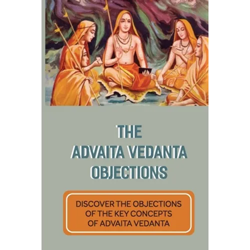 The Advaita Vedanta Objections: Discover The Objections Of The Key Concepts Of Advaita Vedanta: Criticisms Of Advaita Vedanta Concepts - Paperback