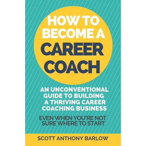How To Become A Career Coach: An Unconventional Guide to Building a Thriving Career Coaching Business and Living Your Strengths (Even When You're No - Paperback