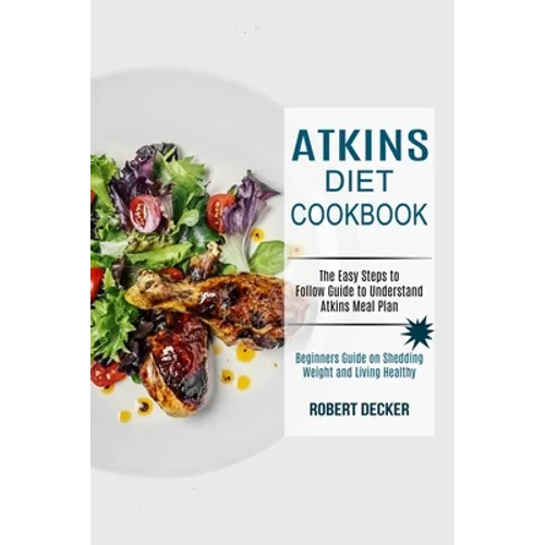 Atkins Diet Cookbook: The Easy Steps to Follow Guide to Understand Atkins Meal Plan (Beginners Guide on Shedding Weight and Living Healthy) - Paperback