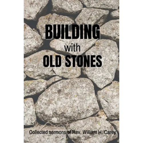 Building With Old Stones: Collected Sermons of Rev. William H. Carey - Paperback