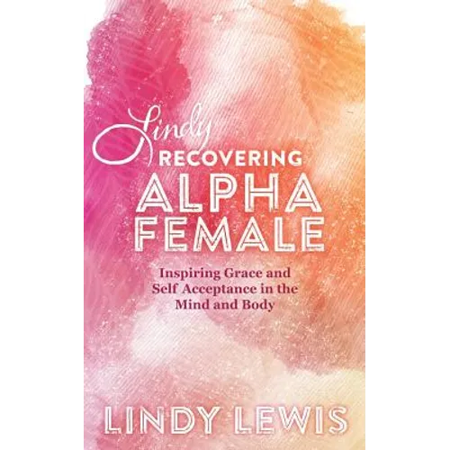 Lindy: Recovering Alpha Female: Inspiring Grace and Self Acceptance in the Mind and Body - Paperback