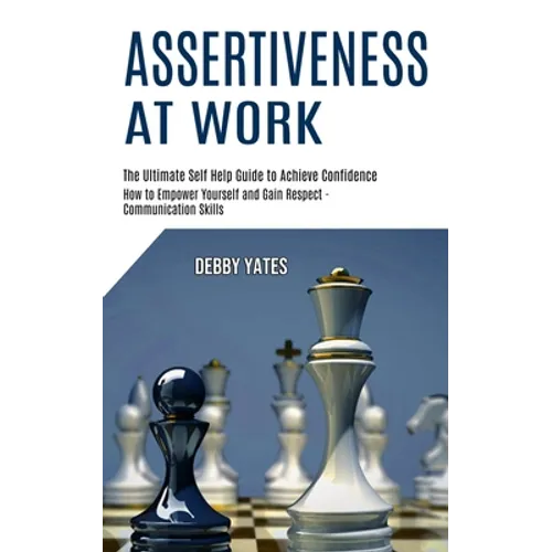 Assertiveness at Work: How to Empower Yourself and Gain Respect - Communication Skills (The Ultimate Self Help Guide to Achieve Confidence) - Paperback