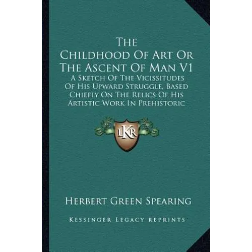 The Childhood Of Art Or The Ascent Of Man V1: A Sketch Of The Vicissitudes Of His Upward Struggle, Based Chiefly On The Relics Of His Artistic Work In - Paperback