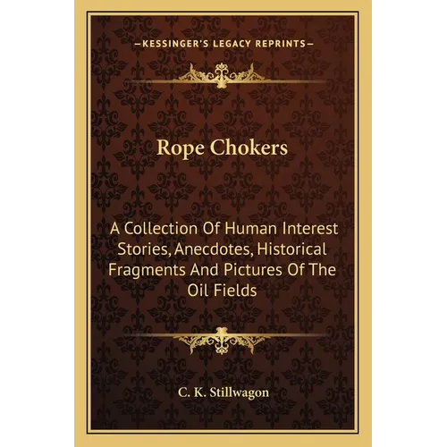 Rope Chokers: A Collection Of Human Interest Stories, Anecdotes, Historical Fragments And Pictures Of The Oil Fields - Paperback