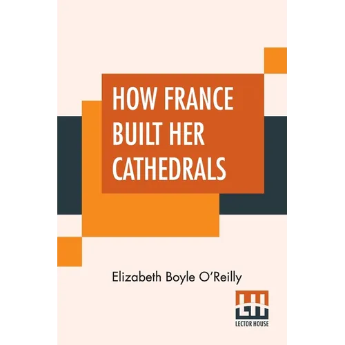 How France Built Her Cathedrals: A Study In The Twelfth And Thirteenth Centuries - Paperback