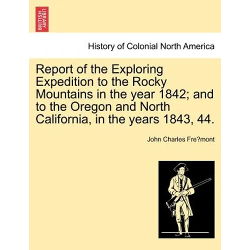 Report of the Exploring Expedition to the Rocky Mountains in the Year 1842; And to the Oregon and North California, in the Years 1843, 44. - Paperback