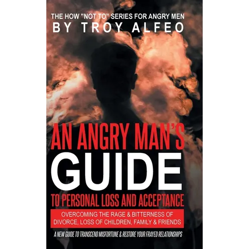 An Angry Man's Guide to Personal Loss and Acceptance: Overcoming the Rage & Bitterness of Divorce, Loss of Children, Family & Friends A New Guide to T - Hardcover