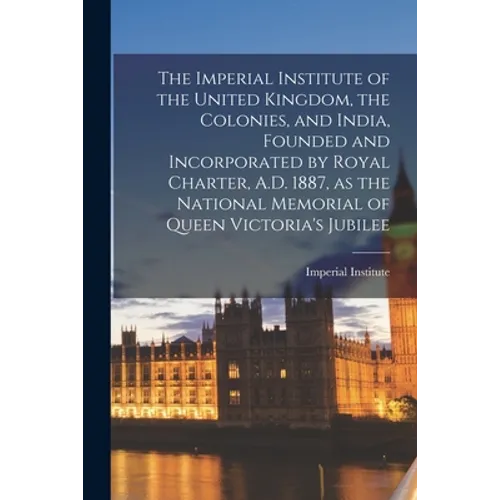 The Imperial Institute of the United Kingdom, the Colonies, and India, Founded and Incorporated by Royal Charter, A.D. 1887, as the National Memorial - Paperback