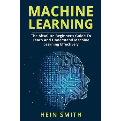 Machine Learning: The Absolute Beginner's Guide To Learn And Understand Machine Learning Effectively - Paperback