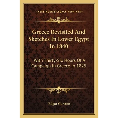 Greece Revisited and Sketches in Lower Egypt in 1840: With Thirty-Six Hours of a Campaign in Greece in 1825 - Paperback