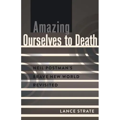Amazing Ourselves to Death: Neil Postman's Brave New World Revisited - Paperback